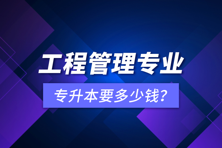 工程管理專業(yè)專升本要多少錢？