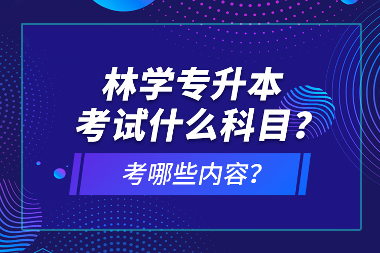 林學專升本考試什么科目？考哪些內容？