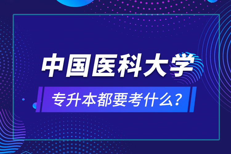 中國(guó)醫(yī)科大學(xué)專升本都要考什么？