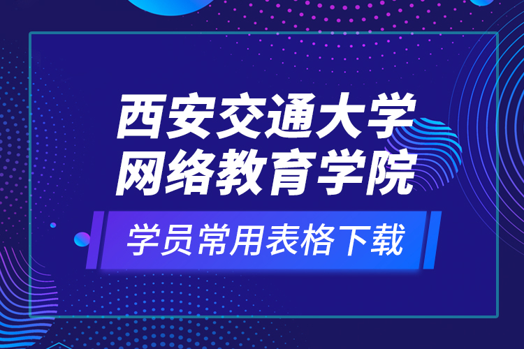 西安交通大學(xué)網(wǎng)絡(luò)教育學(xué)院學(xué)員常用表格下載