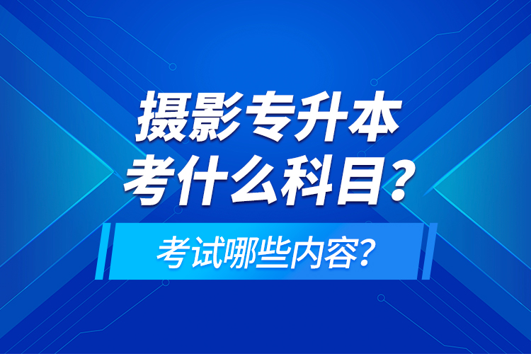 攝影專升本考什么科目？考試哪些內(nèi)容？