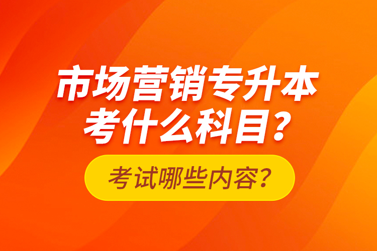 市場(chǎng)營(yíng)銷專升本考什么科目？考試哪些內(nèi)容？