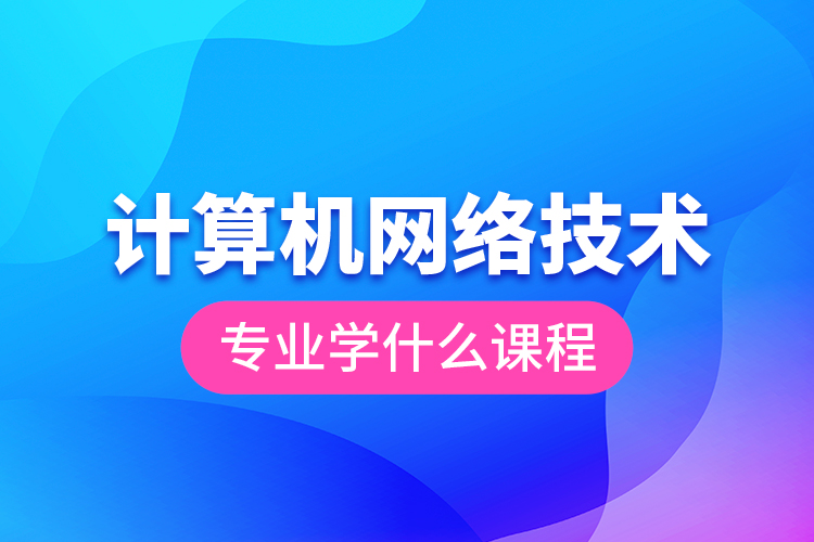 計(jì)算機(jī)網(wǎng)絡(luò)技術(shù)專(zhuān)業(yè)學(xué)什么課程