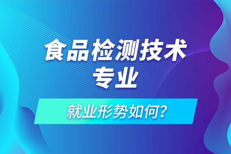 食品檢測技術專業(yè)就業(yè)形勢如何？