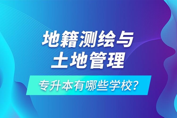 地籍測繪與土地管理專升本有哪些學(xué)校？