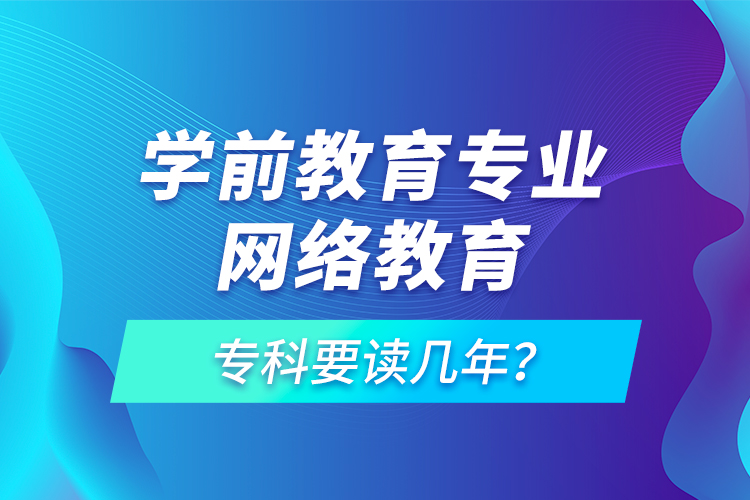 學(xué)前教育專業(yè)網(wǎng)絡(luò)教育?？埔x幾年？