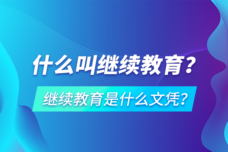 什么叫繼續(xù)教育？繼續(xù)教育是什么文憑？