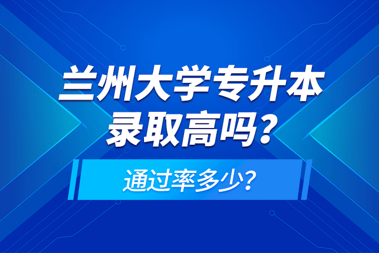 蘭州大學(xué)專(zhuān)升本錄取高嗎？通過(guò)率多少？