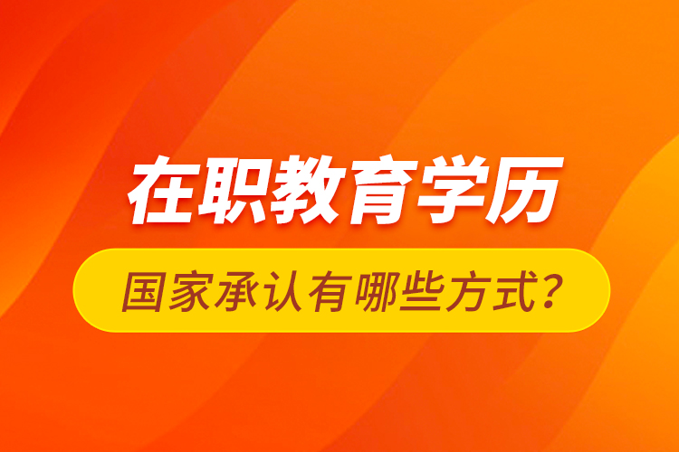 在職教育學(xué)歷國(guó)家承認(rèn)有哪些方式？