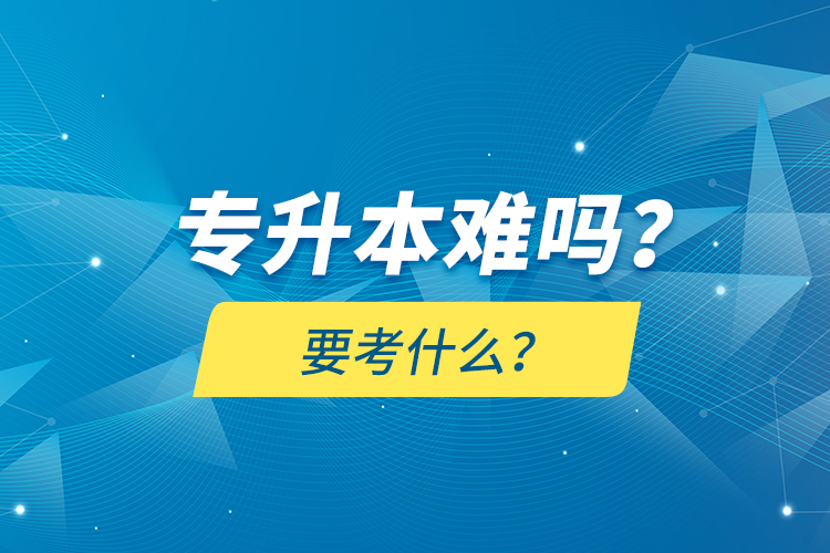 專升本難嗎？要考什么？