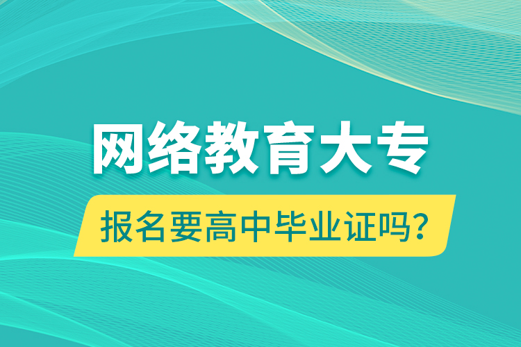 網(wǎng)絡(luò)教育大專報名要高中畢業(yè)證嗎？