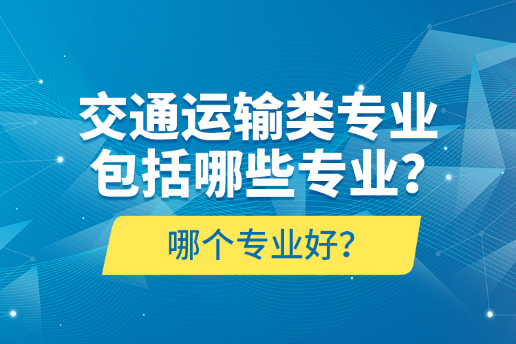 交通運(yùn)輸類專業(yè)包括哪些專業(yè)？哪個(gè)專業(yè)好？