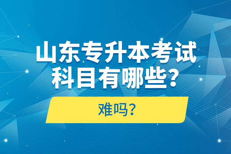 山東專(zhuān)升本考試科目有哪些？難嗎？