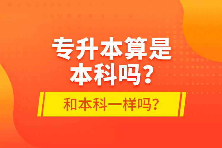 專升本算是本科嗎？和本科一樣嗎？