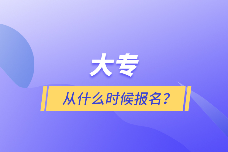 大專(zhuān)從什么時(shí)候報(bào)名？