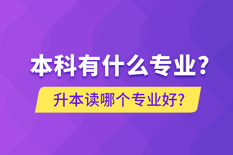 本科有什么專業(yè)?升本讀哪個(gè)專業(yè)好?