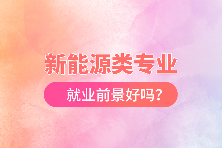 新能源類專業(yè)就業(yè)前景好嗎？