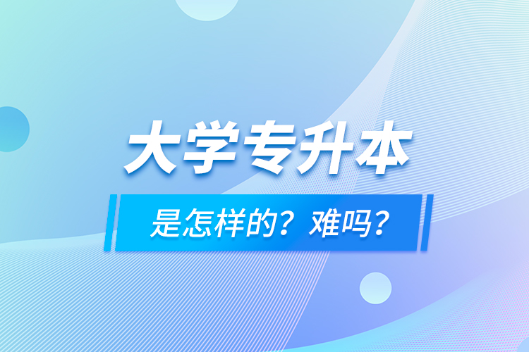 大學(xué)專升本是怎樣的？難嗎？