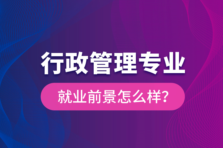 行政管理專業(yè)就業(yè)前景怎么樣？