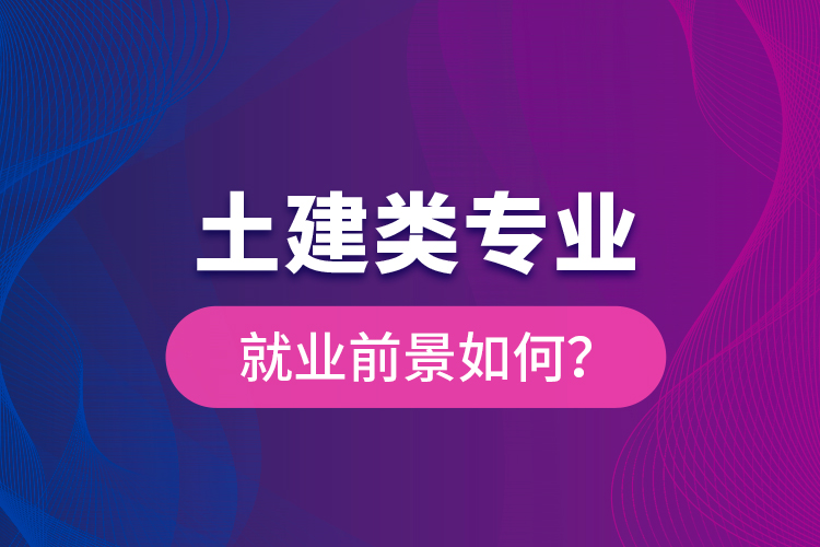 土建類專業(yè)就業(yè)前景如何？