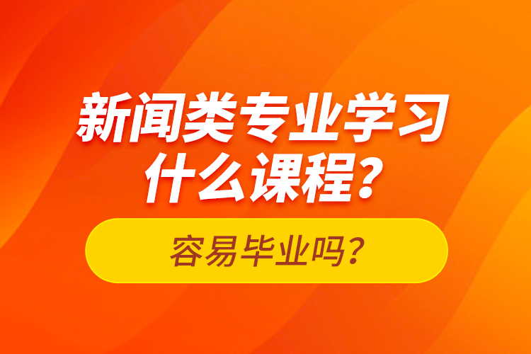 新聞類專業(yè)學(xué)習(xí)什么課程？容易畢業(yè)嗎？