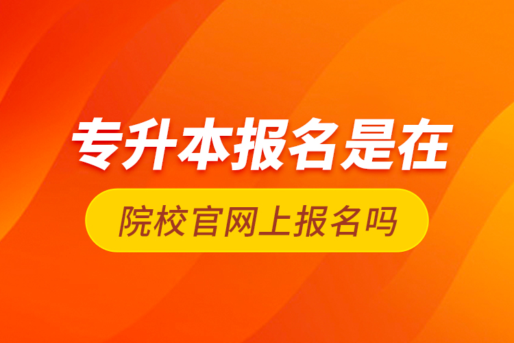 專升本報(bào)名是在院校官網(wǎng)上報(bào)名嗎