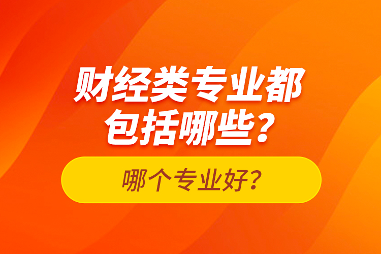 財(cái)經(jīng)類專業(yè)都包括哪些？哪個(gè)專業(yè)好？