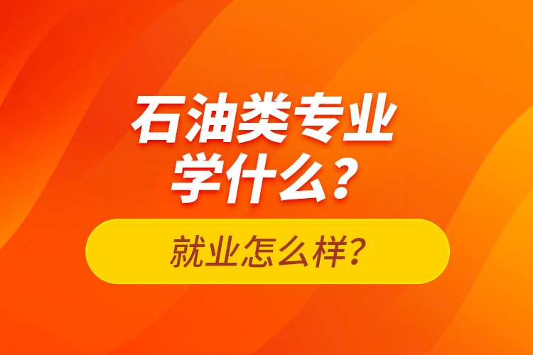 石油類專業(yè)學(xué)什么？就業(yè)怎么樣？