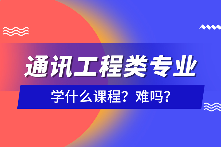 通訊工程類專業(yè)學(xué)什么課程？難嗎？