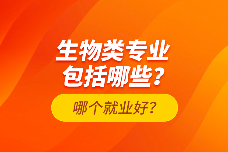 生物類專業(yè)包括哪些？哪個就業(yè)好？