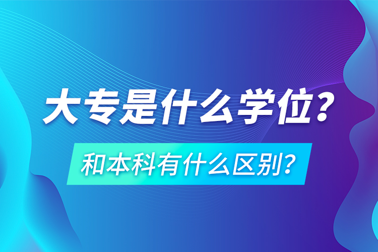 大專是什么學(xué)位？和本科有什么區(qū)別？