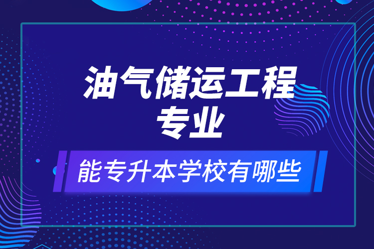 油氣儲運工程專業(yè)能專升本學(xué)校有哪些