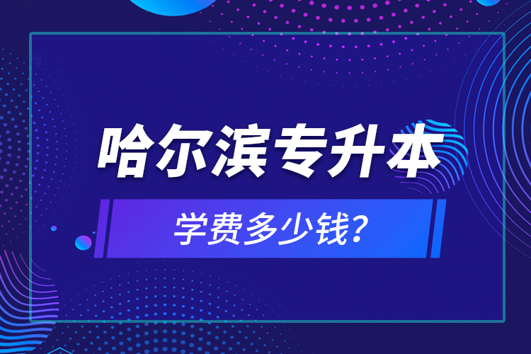 哈爾濱專升本學(xué)費(fèi)多少錢？