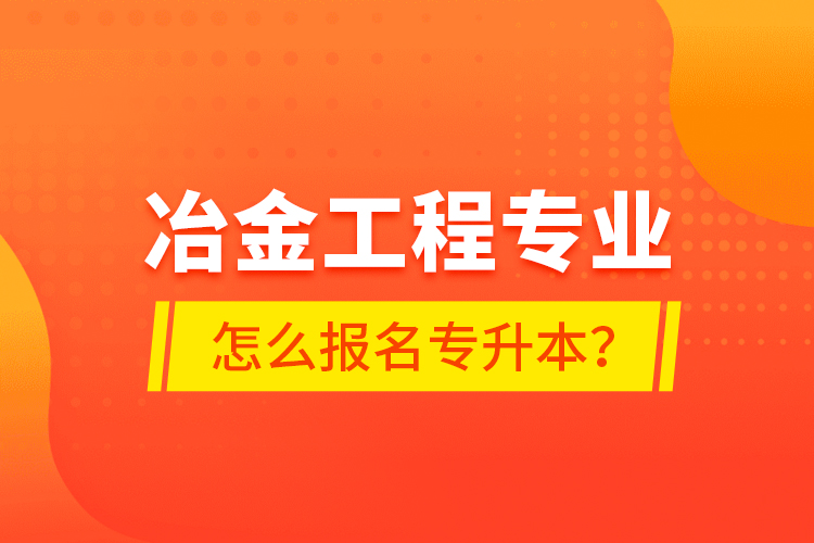 冶金工程專業(yè)怎么報(bào)名專升本？