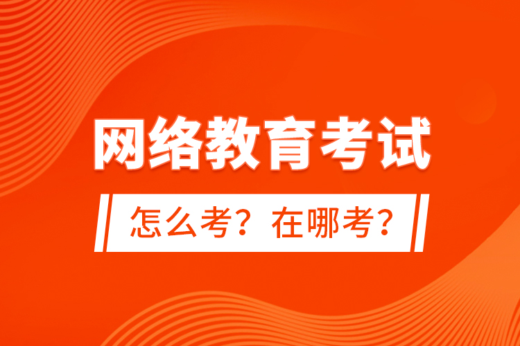 網(wǎng)絡(luò)教育考試怎么考？在哪考？