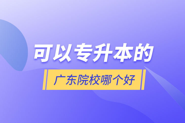 可以專升本的廣東院校哪個(gè)好