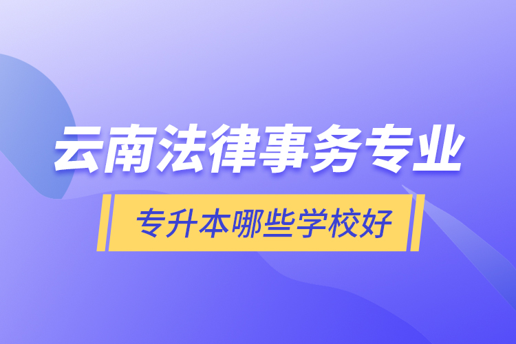 云南法律事務(wù)專業(yè)專升本哪些學(xué)校好