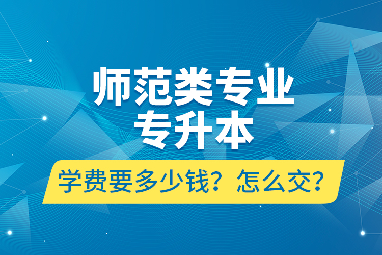 師范類專業(yè)專升本學費要多少錢？怎么交？