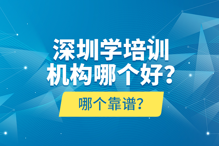 深圳學(xué)培訓(xùn)機(jī)構(gòu)哪個(gè)好？哪個(gè)靠譜？