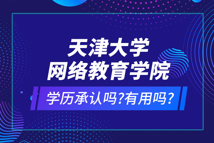 天津大學網(wǎng)絡教育學院學歷承認嗎?有用嗎?