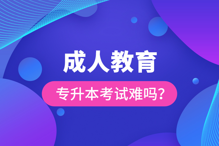 成人教育專升本考試難嗎？