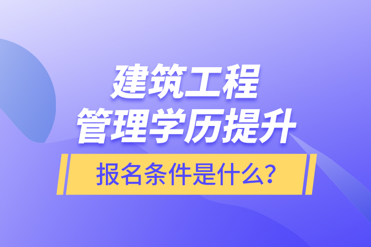 建筑工程管理學(xué)歷提升報(bào)名條件是什么？