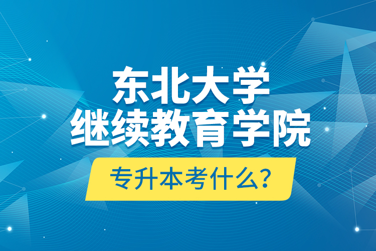 東北大學(xué)繼續(xù)教育學(xué)院專升本考什么？