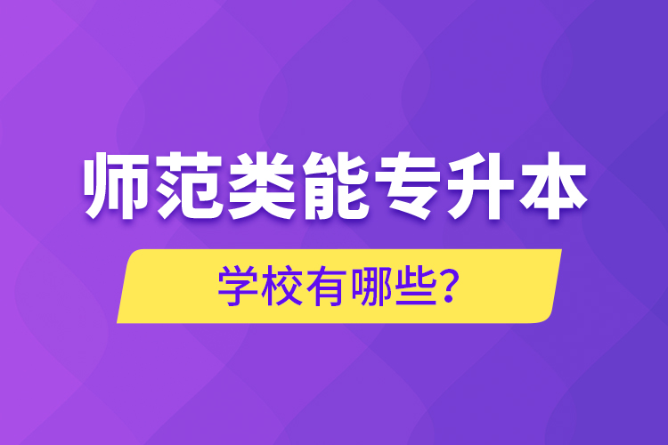 師范類(lèi)能專(zhuān)升本學(xué)校有哪些？