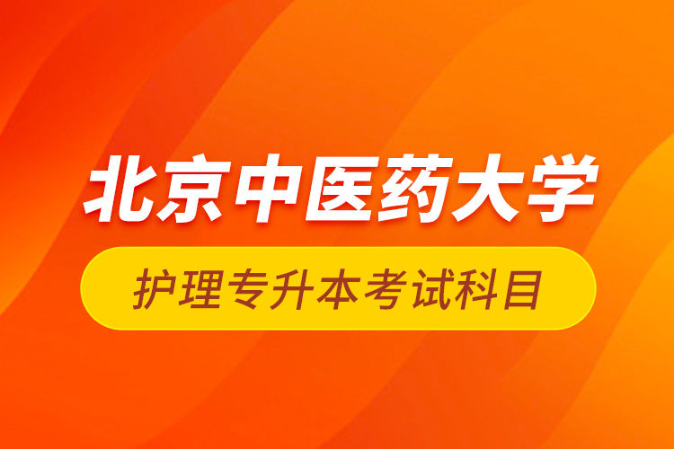 北京中醫(yī)藥大學(xué)護理專升本考試科目