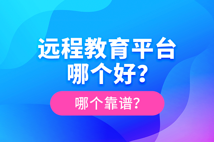 遠(yuǎn)程教育平臺(tái)哪個(gè)好？哪個(gè)靠譜？