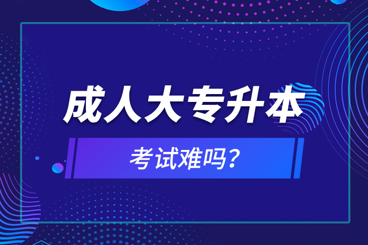 成人大專升本考試難嗎？