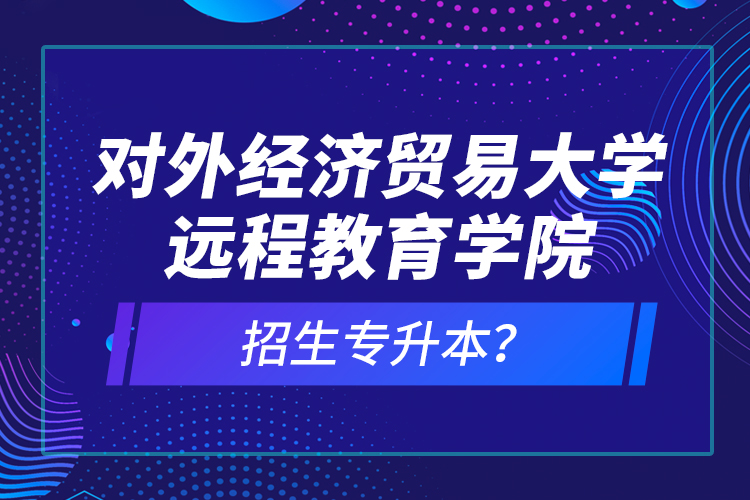 對外經(jīng)濟(jì)貿(mào)易大學(xué)遠(yuǎn)程教育學(xué)院招生專升本？