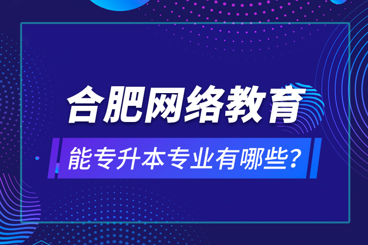 合肥網(wǎng)絡(luò)教育能專升本專業(yè)有哪些？