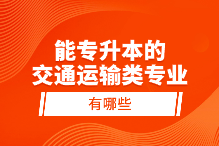 能專升本的交通運(yùn)輸類(lèi)專業(yè)有哪些